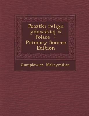 Pocztki Religii Ydowskiej W Polsce by Maksymilian, Gumplowicz
