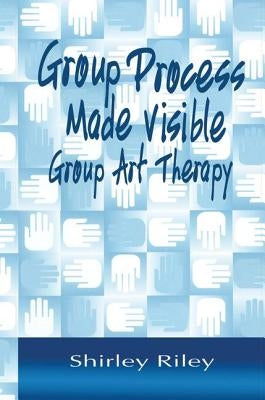 Group Process Made Visible: Group Art Therapy by Riley, Shirley