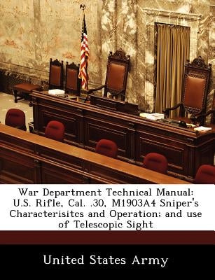 War Department Technical Manual: U.S. Rifle, Cal. .30, M1903a4 Sniper's Characterisitcs and Operation; And Use of Telescopic Sight by United States Army