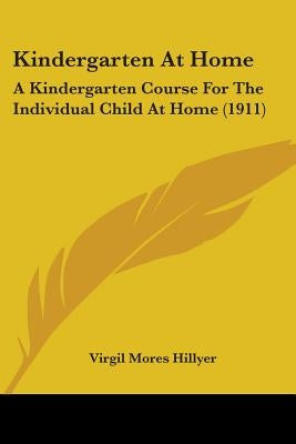 Kindergarten At Home: A Kindergarten Course For The Individual Child At Home (1911) by Hillyer, Virgil Mores