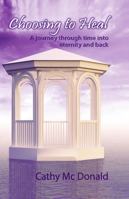 Choosing to Heal: A Journey through Time into Eternity and Back by MC Donald, Cathy