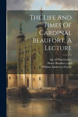 The Life And Times Of Cardinal Beaufort, A Lecture by Fearon, William Andrewes