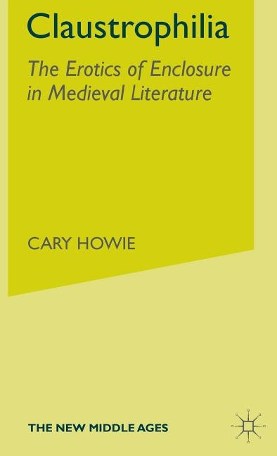 Claustrophilia: The Erotics of Enclosure in Medieval Literature by Howie, C.