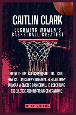 Caitlin Clark: Becoming Women's Basketball Greatest: From Record Breaker to Cultural Icon: How Caitlin Clark's Unparalleled Journey i by Victor, Nuel