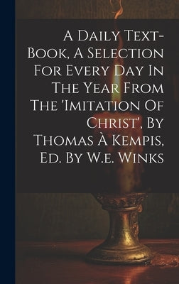 A Daily Text-book, A Selection For Every Day In The Year From The 'imitation Of Christ', By Thomas À Kempis, Ed. By W.e. Winks by Anonymous