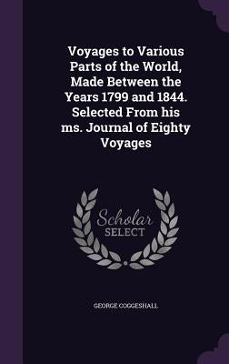 Voyages to Various Parts of the World, Made Between the Years 1799 and 1844. Selected From his ms. Journal of Eighty Voyages by Coggeshall, George