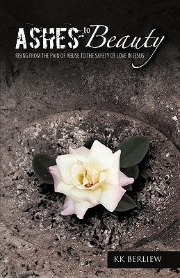 Ashes to Beauty: Rising from the Pain of Abuse to the Safety of Love in Jesus by Berliew, Kk