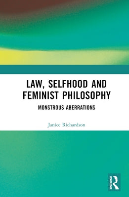Law, Selfhood and Feminist Philosophy: Monstrous Aberrations by Richardson, Janice