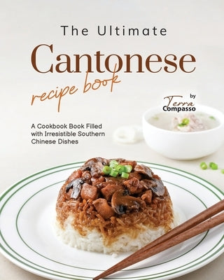 The Ultimate Cantonese Recipe Book: A Cookbook Book Filled with Irresistible Southern Chinese Dishes by Compasso, Terra