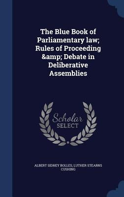 The Blue Book of Parliamentary law; Rules of Proceeding & Debate in Deliberative Assemblies by Bolles, Albert Sidney