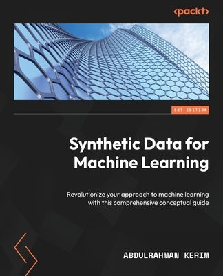 Synthetic Data for Machine Learning: Revolutionize your approach to machine learning with this comprehensive conceptual guide by Kerim, Abdulrahman