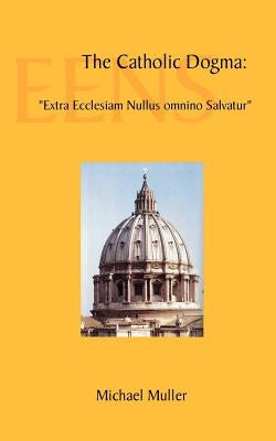 The Catholic Dogma: Extra Ecclesiam Nullus Omnino Salvatur by Muller, Michael