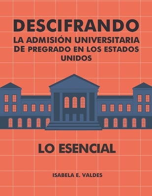 Descifrando la Admisión Universitaria de Pregrado en los Estados Unidos, Lo Esencial by Valdes, Isabela