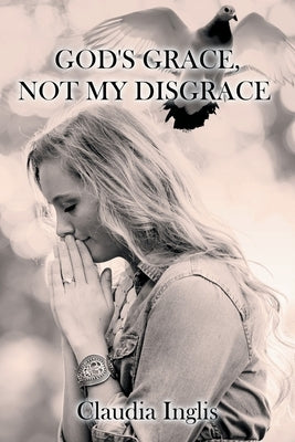 God's Grace, Not My Disgrace by Inglis, Claudia