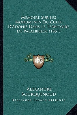 Memoire Sur Les Monuments Du Culte D'Adonis Dans Le Territoire De Palaebiblos (1861) by Bourquenoud, Alexandre