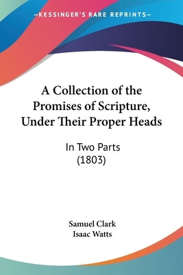 A Collection of the Promises of Scripture, Under Their Proper Heads: In Two Parts (1803) by Clark, Samuel