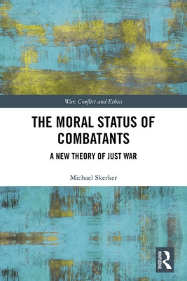 The Moral Status of Combatants: A New Theory of Just War by Skerker, Michael