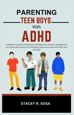 Parenting Teen Boys with ADHD: A beginner's guide with practical strategies for behavior management and coping techniques, for Parenting hyperactive by Sosa, Stacey R.