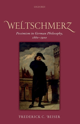 Weltschmerz: Pessimism in German Philosophy, 1860-1900 by Beiser, Frederick C.