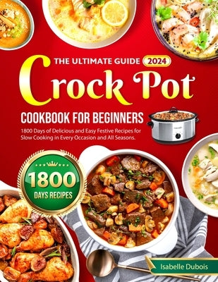 The Ultimate Guide 2024 Crock Pot Cookbook for Beginners: 1800 Days of Delicious and Easy Festive Recipes for Slow Cooking in Every Occasion and all s by DuBois, Isabelle