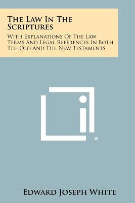 The Law in the Scriptures: With Explanations of the Law Terms and Legal References in Both the Old and the New Testaments by White, Edward Joseph