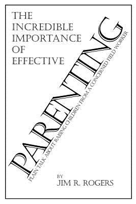 The Incredible Importance of Effective Parenting by Jim R. Rogers
