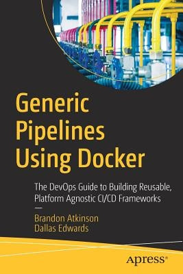 Generic Pipelines Using Docker: The Devops Guide to Building Reusable, Platform Agnostic CI/CD Frameworks by Atkinson, Brandon