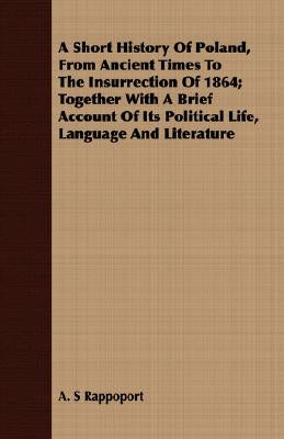 A Short History Of Poland, From Ancient Times To The Insurrection Of 1864; Together With A Brief Account Of Its Political Life, Language And Literatur by Rappoport, A. S.