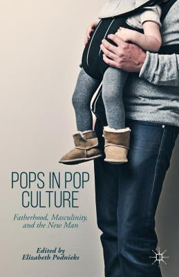 Pops in Pop Culture: Fatherhood, Masculinity, and the New Man by Podnieks, Elizabeth