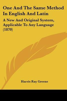 One And The Same Method In English And Latin: A New And Original System, Applicable To Any Language (1870) by Greene, Harris Ray