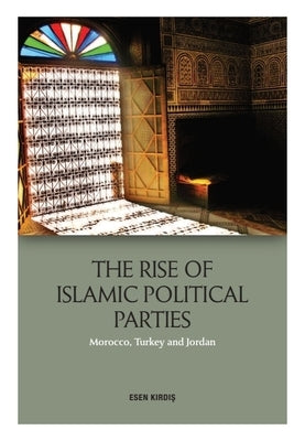 The Rise of Islamic Political Movements and Parties: Morocco, Turkey and Jordan by Kirdiş, Esen