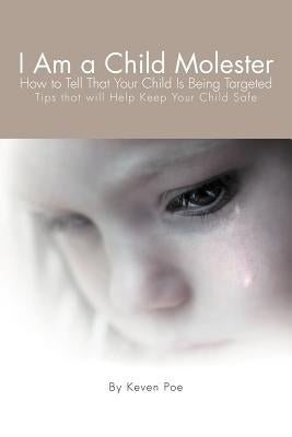 I Am a Child Molester: How to Tell That Your Child Is Being Targeted by Poe, Keven