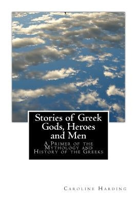 Stories of Greek Gods, Heroes and Men: A Primer of the Mythology and History of the Greeks by Harding, Samuel B.