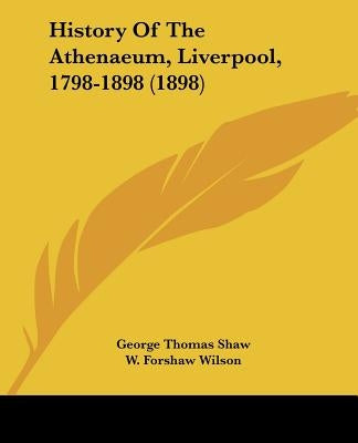 History Of The Athenaeum, Liverpool, 1798-1898 (1898) by Shaw, George Thomas