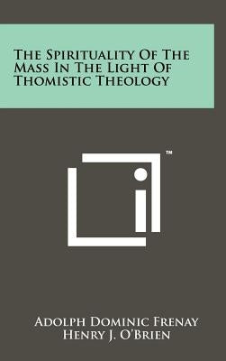 The Spirituality Of The Mass In The Light Of Thomistic Theology by Frenay, Adolph Dominic