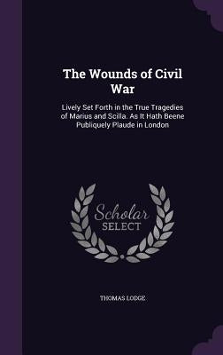 The Wounds of Civil War: Lively Set Forth in the True Tragedies of Marius and Scilla. As It Hath Beene Publiquely Plaude in London by Lodge, Thomas