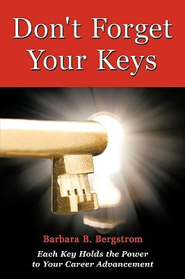 Don't Forget Your Keys: Each Key Holds the Power to Your Career Advancement by Barbara B. Bergstrom, B. Bergstrom