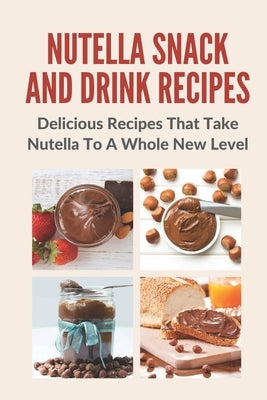 Nutella Snack And Drink Recipes: Delicious Recipes That Take Nutella To A Whole New Level by Strassner, Eli