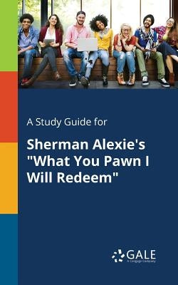 A Study Guide for Sherman Alexie's "What You Pawn I Will Redeem" by Gale, Cengage Learning