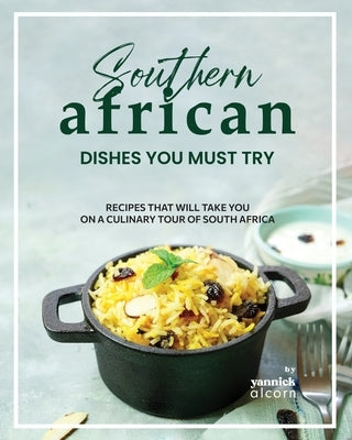 Southern African Dishes You Must Try: Recipes That Will Take You on a Culinary Tour of South Africa by Alcorn, Yannick
