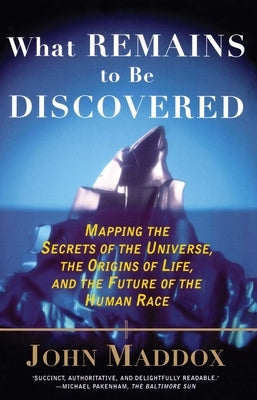 What Remains to Be Discovered: Mapping the Secrets of the Universe, the Origins of Life, and the Future of the Human Race by Maddox, John