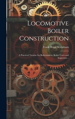Locomotive Boiler Construction; a Practical Treatise for Boilermakers, Boiler Users and Inspectors .. by Kleinhans, Frank Brasil 1874-1908
