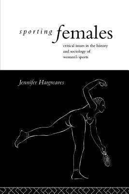Sporting Females: Critical Issues in the History and Sociology of Women's Sport by Hargreaves, Jennifer