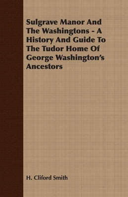 Sulgrave Manor and the Washingtons - A History and Guide to the Tudor Home of George Washington's Ancestors by Smith, H. Cliford