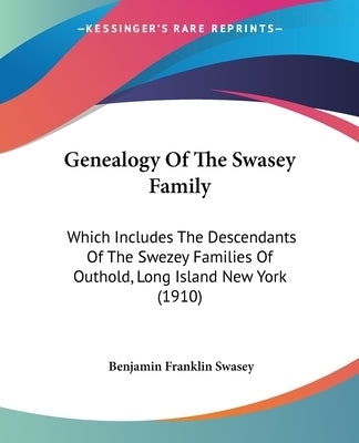 Genealogy Of The Swasey Family: Which Includes The Descendants Of The Swezey Families Of Outhold, Long Island New York (1910) by Swasey, Benjamin Franklin