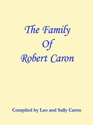 The Family of Robert Caron by Caron, Compiled Leo and Sally