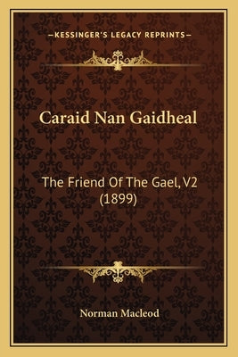 Caraid Nan Gaidheal: The Friend Of The Gael, V2 (1899) by MacLeod, Norman