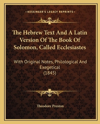The Hebrew Text And A Latin Version Of The Book Of Solomon, Called Ecclesiastes: With Original Notes, Philological And Exegetical (1845) by Preston, Theodore