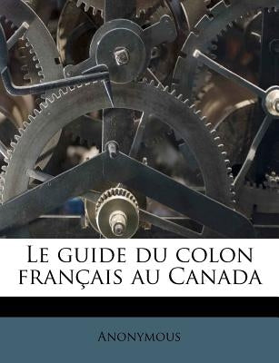 Le Guide Du Colon Francais Au Canada by Anonymous