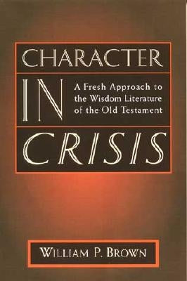 Character in Crisis: A Fresh Approach to the Wisdom Literature of the Old Testament by Brown, William P.